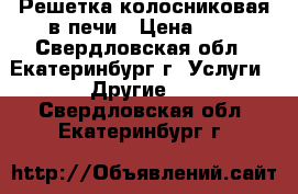 Решетка колосниковая в печи › Цена ­ 1 - Свердловская обл., Екатеринбург г. Услуги » Другие   . Свердловская обл.,Екатеринбург г.